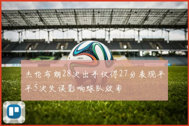 杰伦布朗28次出手仅得27分表现平平5次失误影响球队效率