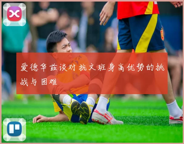 爱德华兹谈对抗文班身高优势的挑战与困难