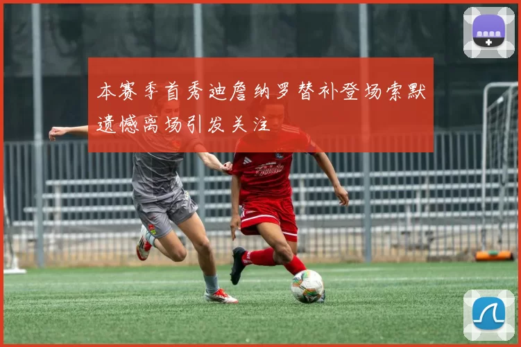 本赛季首秀迪詹纳罗替补登场索默遗憾离场引发关注