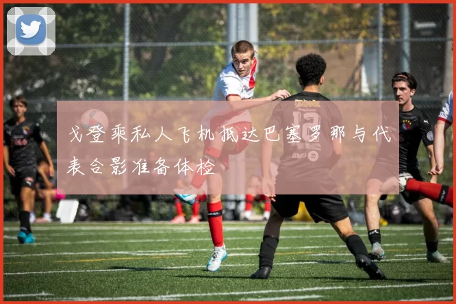 戈登乘私人飞机抵达巴塞罗那与代表合影准备体检
