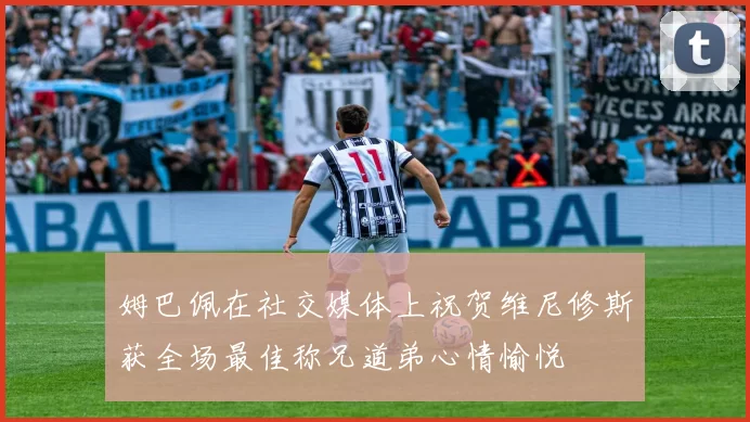 姆巴佩在社交媒体上祝贺维尼修斯获全场最佳称兄道弟心情愉悦