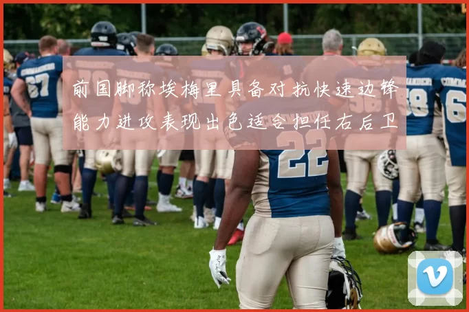 前国脚称埃梅里具备对抗快速边锋能力进攻表现出色适合担任右后卫