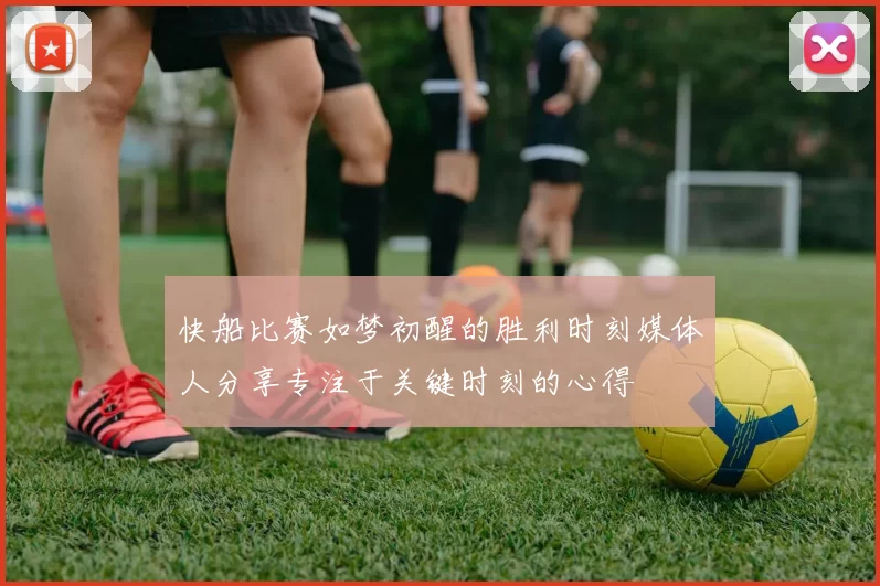 快船比赛如梦初醒的胜利时刻媒体人分享专注于关键时刻的心得
