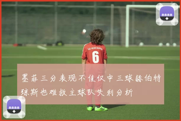 墨菲三分表现不佳仅中三球赫伯特琼斯也难救主球队失利分析