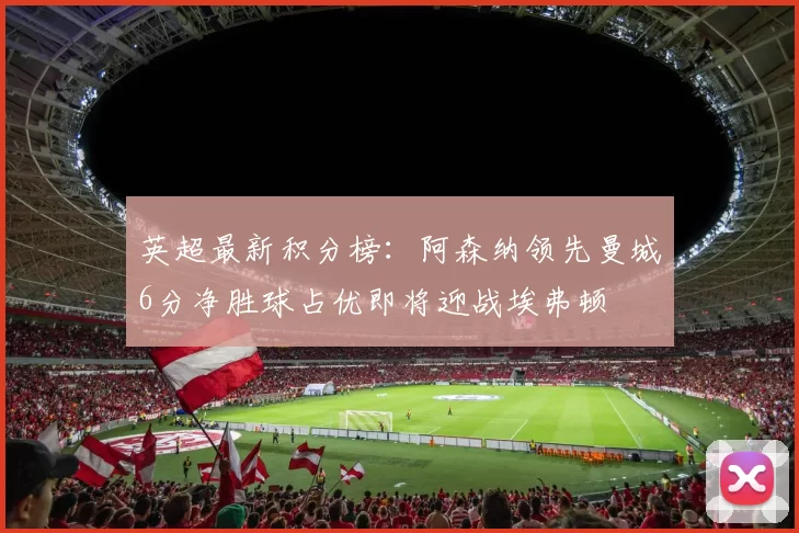英超最新积分榜：阿森纳领先曼城6分净胜球占优即将迎战埃弗顿