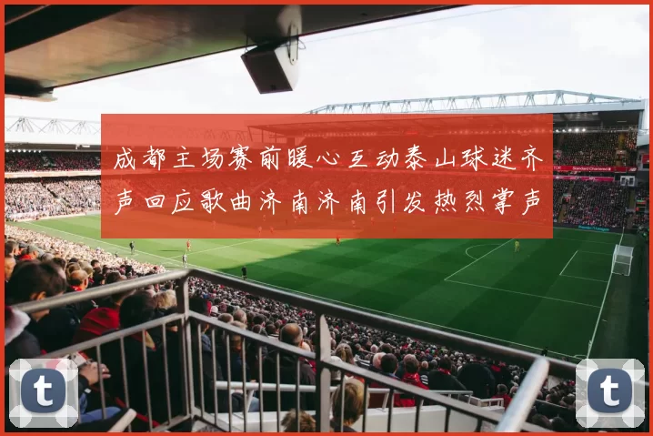 成都主场赛前暖心互动泰山球迷齐声回应歌曲济南济南引发热烈掌声
