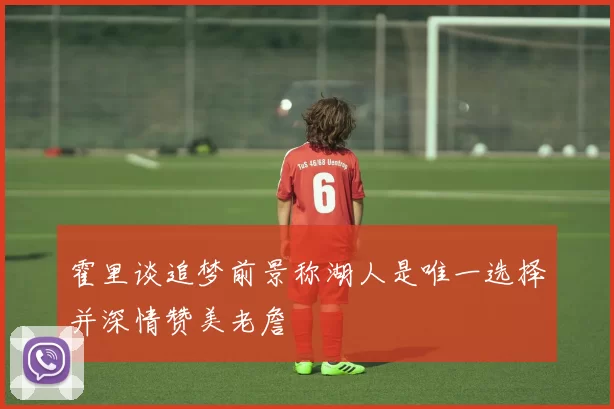 霍里谈追梦前景称湖人是唯一选择并深情赞美老詹